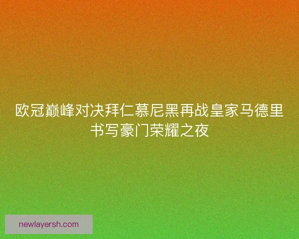 欧冠巅峰对决拜仁慕尼黑再战皇家马德里书写豪门荣耀之夜
