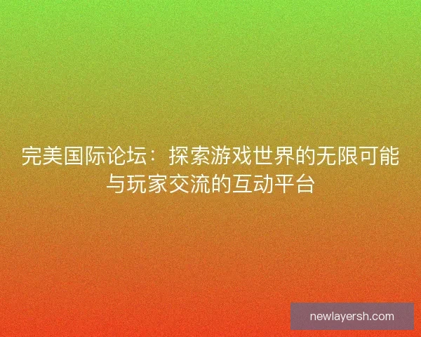 完美国际论坛：探索游戏世界的无限可能与玩家交流的互动平台