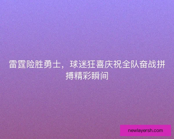 雷霆险胜勇士，球迷狂喜庆祝全队奋战拼搏精彩瞬间