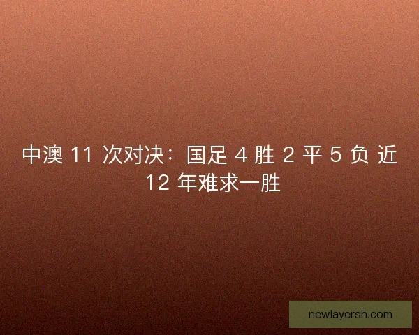 中澳 11 次对决：国足 4 胜 2 平 5 负 近 12 年难求一胜