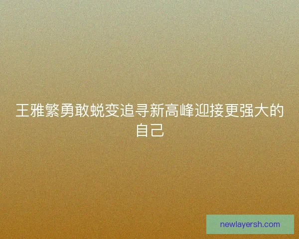 王雅繁勇敢蜕变追寻新高峰迎接更强大的自己