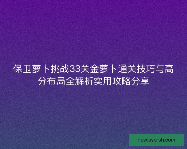 保卫萝卜挑战33关金萝卜通关技巧与高分布局全解析实用攻略分享