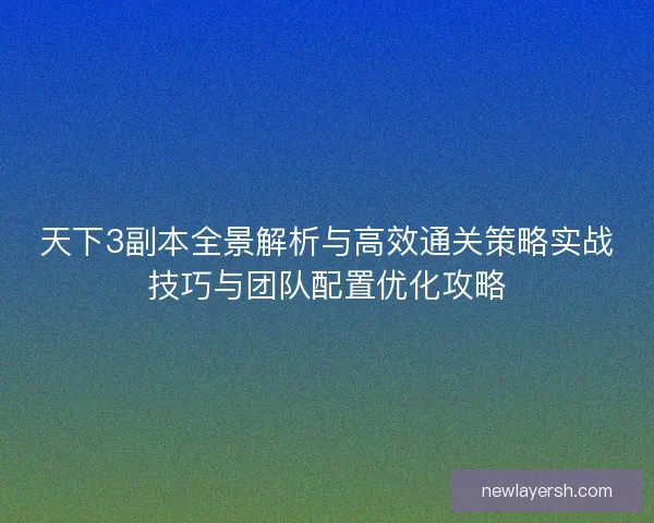 天下3副本全景解析与高效通关策略实战技巧与团队配置优化攻略