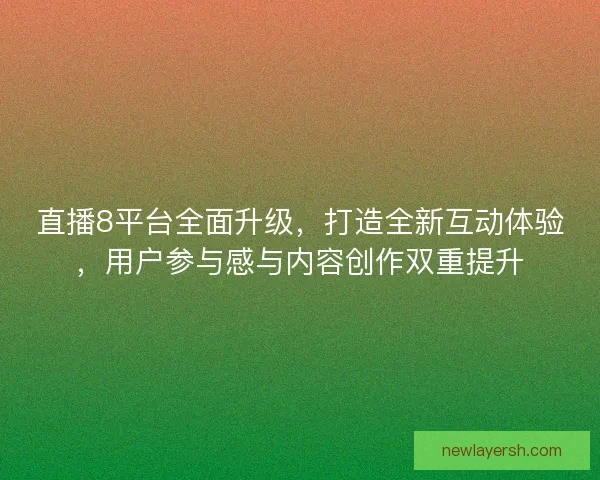 直播8平台全面升级，打造全新互动体验，用户参与感与内容创作双重提升