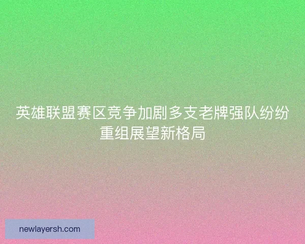 英雄联盟赛区竞争加剧多支老牌强队纷纷重组展望新格局