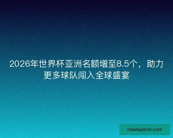 2026年世界杯亚洲名额增至8.5个，助力更多球队闯入全球盛宴
