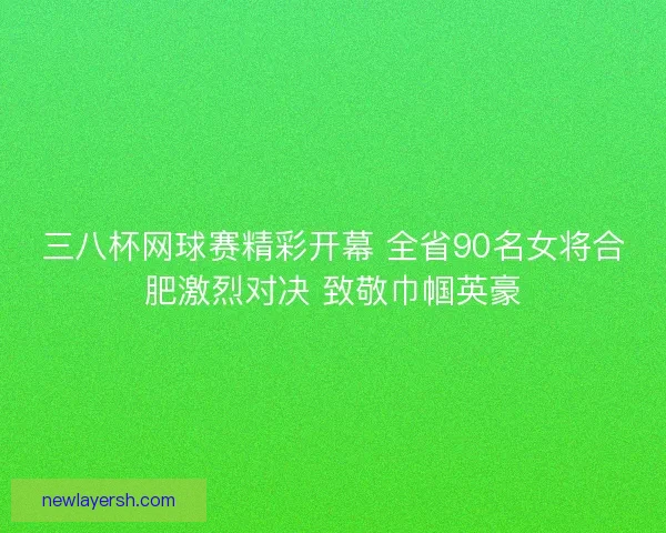 三八杯网球赛精彩开幕 全省90名女将合肥激烈对决 致敬巾帼英豪