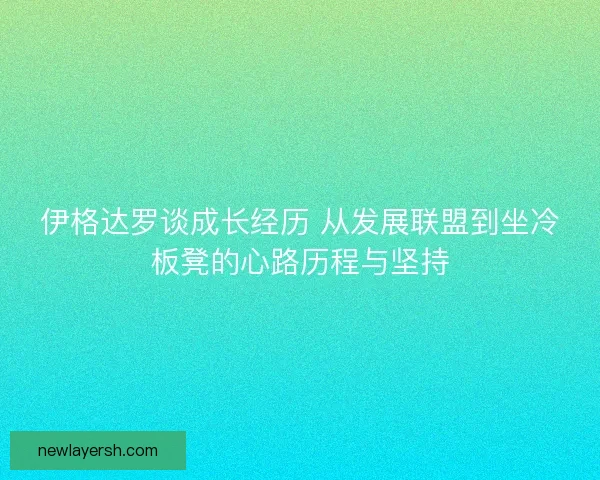 伊格达罗谈成长经历 从发展联盟到坐冷板凳的心路历程与坚持
