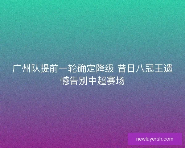 广州队提前一轮确定降级 昔日八冠王遗憾告别中超赛场