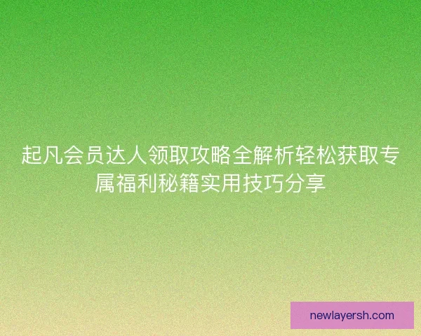 起凡会员达人领取攻略全解析轻松获取专属福利秘籍实用技巧分享
