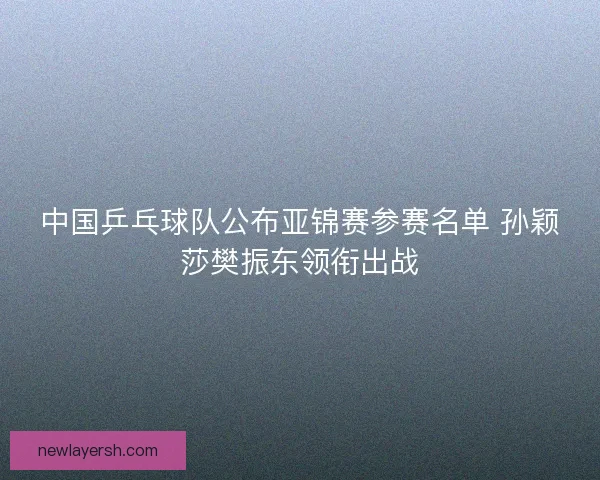中国乒乓球队公布亚锦赛参赛名单 孙颖莎樊振东领衔出战