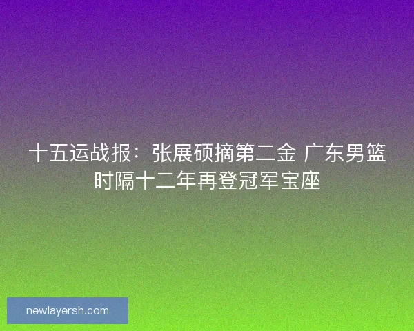 十五运战报：张展硕摘第二金 广东男篮时隔十二年再登冠军宝座
