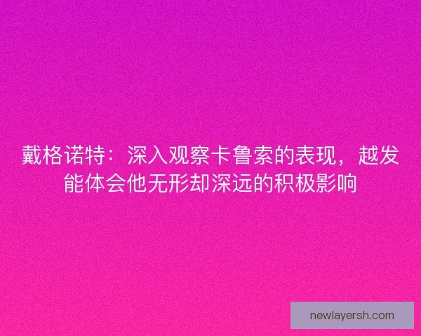 戴格诺特：深入观察卡鲁索的表现，越发能体会他无形却深远的积极影响