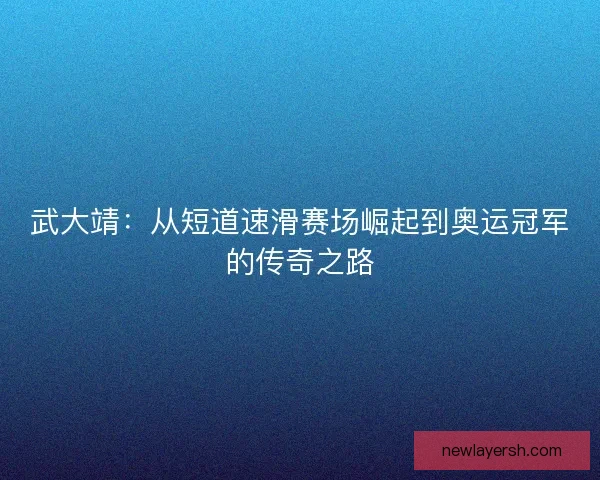武大靖：从短道速滑赛场崛起到奥运冠军的传奇之路