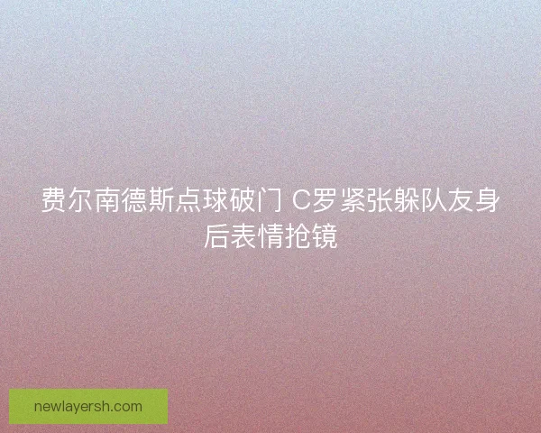 费尔南德斯点球破门 C罗紧张躲队友身后表情抢镜