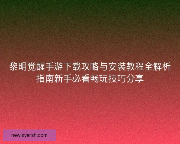 黎明觉醒手游下载攻略与安装教程全解析指南新手必看畅玩技巧分享