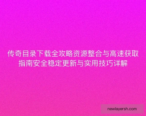 传奇目录下载全攻略资源整合与高速获取指南安全稳定更新与实用技巧详解