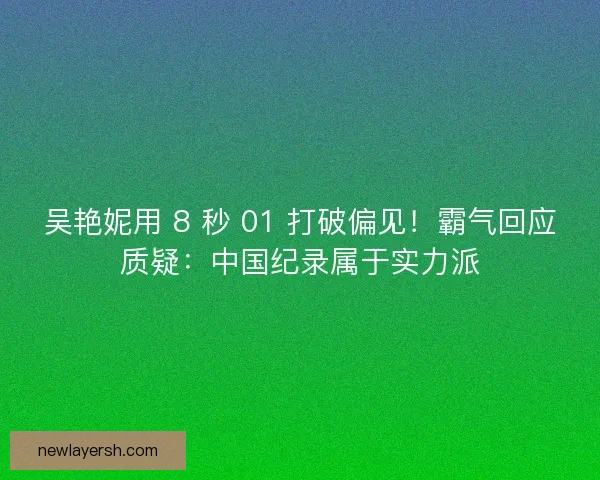 吴艳妮用 8 秒 01 打破偏见！霸气回应质疑：中国纪录属于实力派