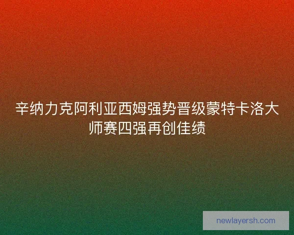 辛纳力克阿利亚西姆强势晋级蒙特卡洛大师赛四强再创佳绩