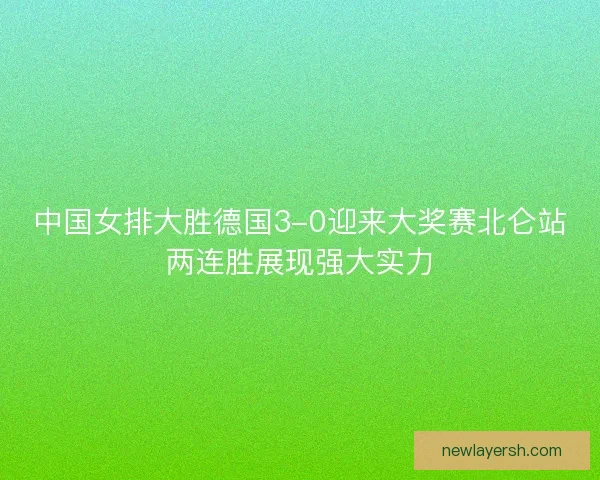 中国女排大胜德国3-0迎来大奖赛北仑站两连胜展现强大实力