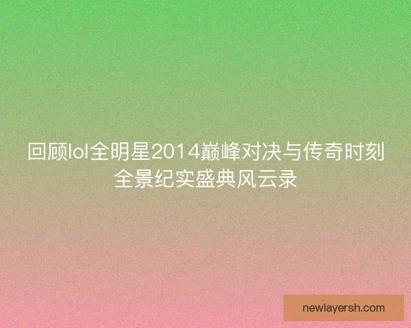 回顾lol全明星2014巅峰对决与传奇时刻全景纪实盛典风云录