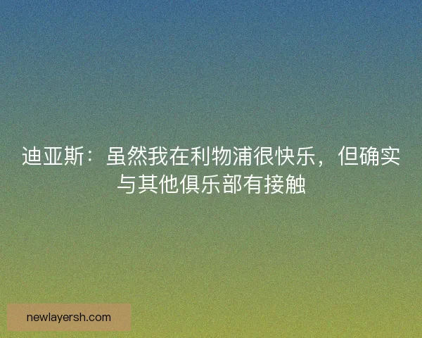 迪亚斯：虽然我在利物浦很快乐，但确实与其他俱乐部有接触