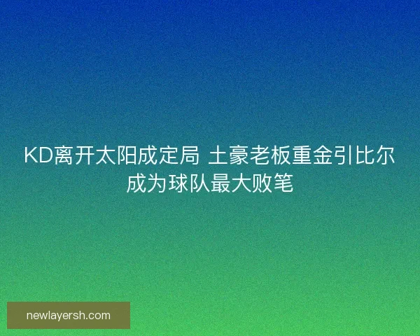 KD离开太阳成定局 土豪老板重金引比尔成为球队最大败笔