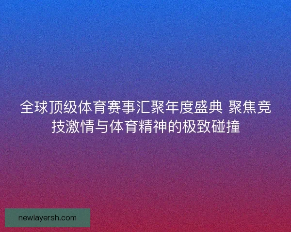 全球顶级体育赛事汇聚年度盛典 聚焦竞技激情与体育精神的极致碰撞