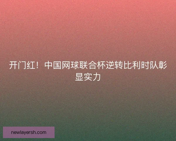 开门红！中国网球联合杯逆转比利时队彰显实力