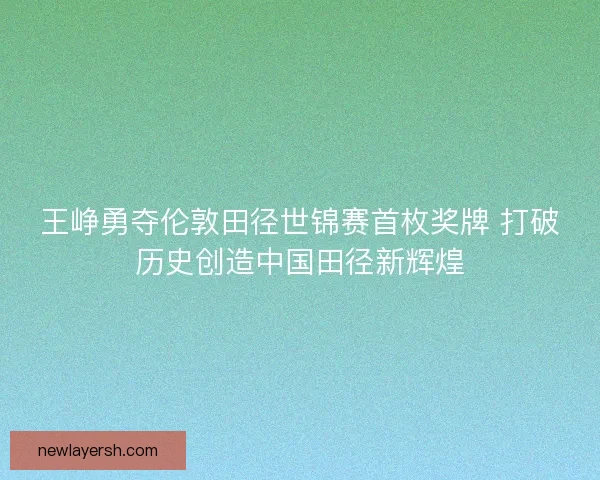 王峥勇夺伦敦田径世锦赛首枚奖牌 打破历史创造中国田径新辉煌